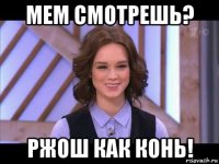 мем смотрешь? ржош как конь!