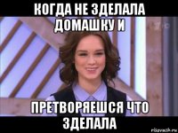 когда не зделала домашку и претворяешся что зделала