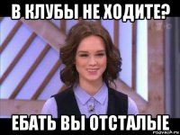 в клубы не ходите? ебать вы отсталые