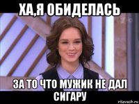 ха,я обиделась за то что мужик не дал сигару