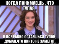 когда понимаешь , что тупая , в всё равно остаёшься тупой, думая,что никто не заметит