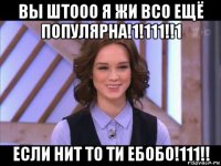 вы штооо я жи всо ещё популярна!1!111!!1 если нит то ти ебобо!111!!