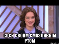  соси своим смазливым ртом