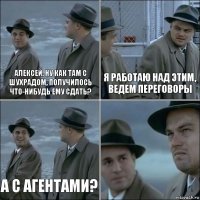 Алексей, ну как там с Шухрадом, получилось что-нибудь ему сдать? Я работаю над этим, ведем переговоры А с агентами? 