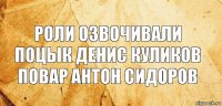 роли озвочивали поцык денис куликов повар антон сидоров