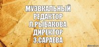 музвкальный
редактор
Л.Рыбакова
директор
З.Сараева