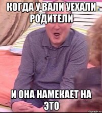 когда у вали уехали родители и она намекает на это