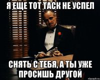 я еще тот таск не успел снять с тебя, а ты уже просишь другой