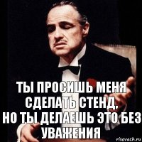 Ты просишь меня сделать стенд,
Но ты делаешь это без уважения