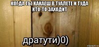 когда ты какаеш в туалете и туда кто-то заходит 