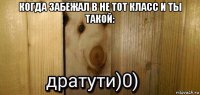 когда забежал в не тот класс и ты такой: 