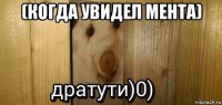 (когда увидел мента) 