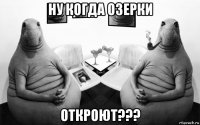 ну когда озерки откроют???