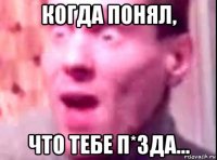 когда понял, что тебе п*зда...