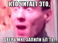 кто читает это, дверь мне запили бл*ть!