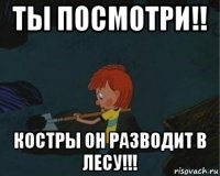 ты посмотри!! костры он разводит в лесу!!!