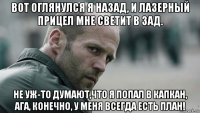 вот оглянулся я назад, и лазерный прицел мне светит в зад. не уж-то думают,что я попал в капкан, ага, конечно, у меня всегда есть план!