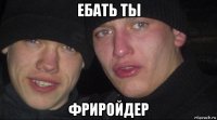 ебать ты фриройдер