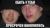 ебать у тебя просрочек накопилось