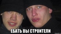  ебать вы строители