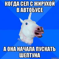 когда сел с жирухой в автобусе а она начала пускать шептуна