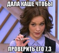 дала каше чтобы проверить его 7,3