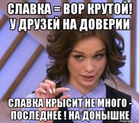 славка = вор крутой! у друзей на доверии славка крысит не много - последнее ! на донышке