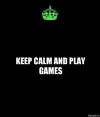 KEEP CALM AND PLAY GAMES