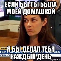 если бы ты была моей домашкой я бы делал тебя каждый день