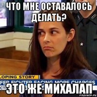 что мне оставалось делать? это же михалап