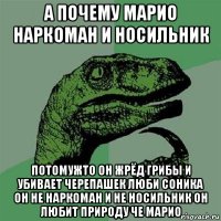 а почему марио наркоман и носильник потомужто он жрёд грибы и убивает черепашек люби соника он не наркоман и не носильник он любит природу че марио