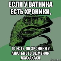 если у ватника есть хроники, то есть ли хроники у анального одмена? ахахахаха