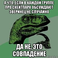 а что, если в каждой группе про скейтпарк обсуждают зверинец не случайно да не, это совпадение