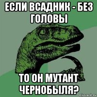 если всадник - без головы то он мутант чернобыля?