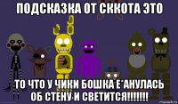 подсказка от сккота это то что у чики бошка е*анулась об стену и светится!!!!!!!