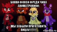 бонни фокси фреди чика аниматроники: мы забыли приготовить пицуу!!!!!!!!