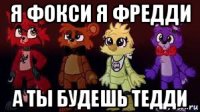 я фокси я фредди а ты будешь тедди