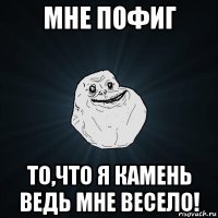 мне пофиг то,что я камень ведь мне весело!