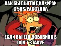 как бы выглядил фрай с 50% рассудка если бы его добавили в don't starve