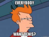 everybody want denis?