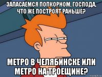 запасаемся попкорном, господа, что же построят раньше? метро в челябинске или метро на троещине?