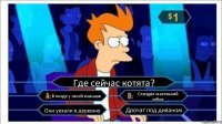 Где сейчас котята? В пизде у своей мамаши Спиздил маленький уебок Они уехали в деревню Дрочат под диваном