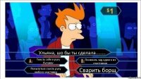 Ульяна, шо бы ты сделала........ Ткнуть себе в руку булавку Понюхать зад одного из участников Попытаться съесть руку любого участника Сварить борщ