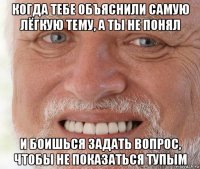 когда тебе объяснили самую лёгкую тему, а ты не понял и боишься задать вопрос, чтобы не показаться тупым