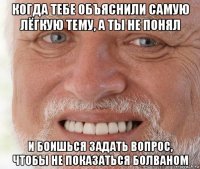 когда тебе объяснили самую лёгкую тему, а ты не понял и боишься задать вопрос, чтобы не показаться болваном