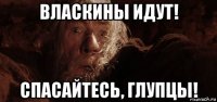 власкины идут! спасайтесь, глупцы!