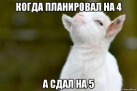 когда планировал на 4 а сдал на 5