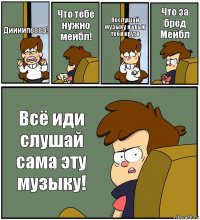 Диииипееер! Что тебе нужно мейбл! Послушай музыку я убью тебя круто Что за бред Мейбл Всё иди слушай сама эту музыку!