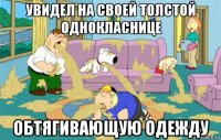 увидел на своей толстой однокласнице обтягивающую одежду