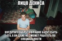 лицо дениса когда он узнал что в рашке будут ебуть его, а он даже не сможет работать по специальности